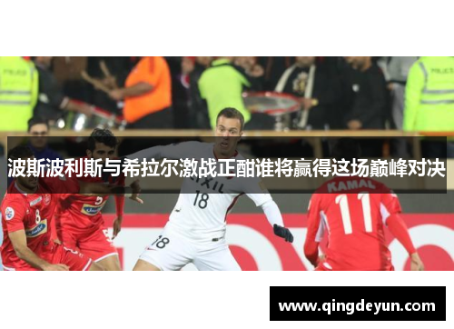 波斯波利斯与希拉尔激战正酣谁将赢得这场巅峰对决