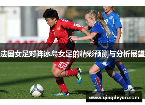 法国女足对阵冰岛女足的精彩预测与分析展望