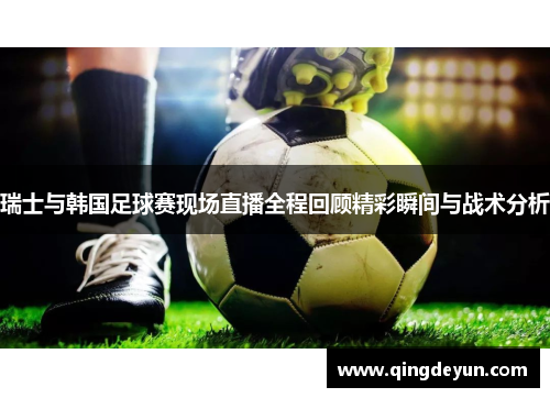 瑞士与韩国足球赛现场直播全程回顾精彩瞬间与战术分析