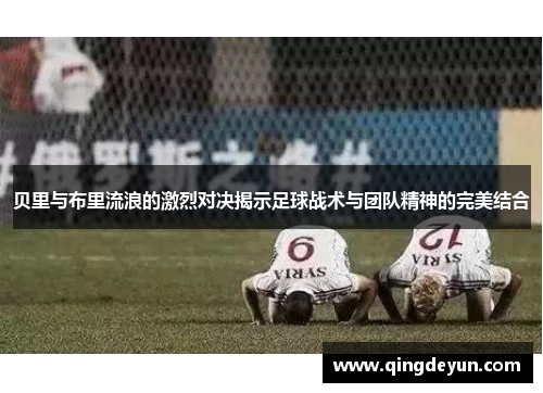 贝里与布里流浪的激烈对决揭示足球战术与团队精神的完美结合