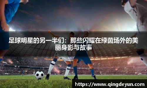 足球明星的另一半们：那些闪耀在绿茵场外的美丽身影与故事