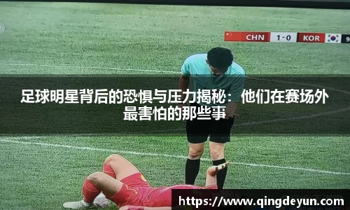 足球明星背后的恐惧与压力揭秘：他们在赛场外最害怕的那些事