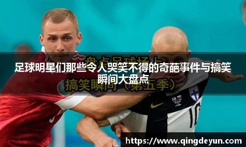 足球明星们那些令人哭笑不得的奇葩事件与搞笑瞬间大盘点